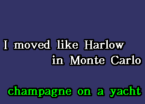 I moved like Harlow
in Monte Carlo

champagne on a yacht