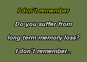 I don 't remember

Do you suffer from

long term memory loss?

I don 't remember