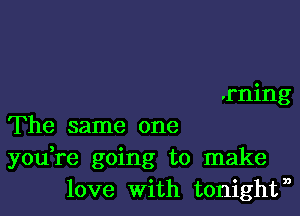 .rning

The same one
you re going to make
love With tonightn