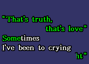 mThafs truth,
thafs love,9

Sometimes

Fve been to crying
htn