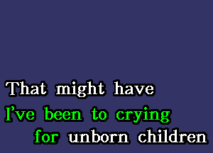 That might have

Fve been to crying
for unborn children