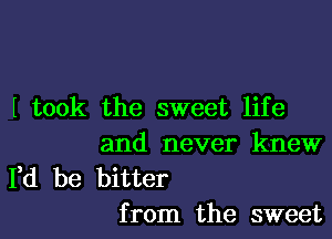 I took the sweet life

and never knew
Fd be bitter
from the sweet