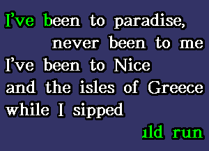 Fve been to paradise,
never been to me
Fve been to Nice
and the isles of Greece
While I sipped
11d run