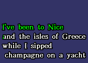 Fve been to Nice

and the isles of Greece
While I sipped
champagne on a yacht