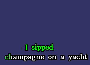 I sipped
champagne on a yacht