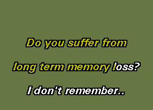 Do you suffer from

long term memory loss?

I don 't remember
