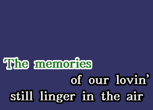 m memonies

of our lovin
still linger in the air