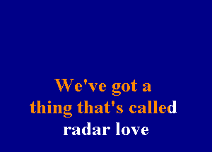 W e've got a
thing that's called
radarlove