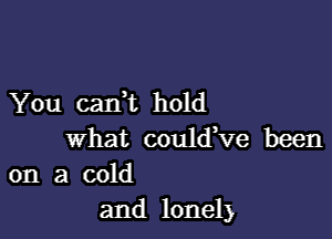 You 021an hold

What could,ve been
on a cold

and lonely