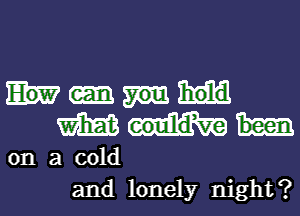 m eoulld,ve been

on a cold

and lonely night?