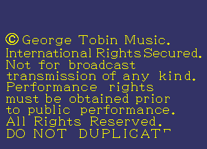 (3) George Tobin Music.

International Rights Secured.
Not for broadcast
transmission of any kind.
Performance rights

must be obtained prior

to public performance.
All Rights Reserved.

DO NOT DUPLICATh