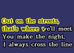 15in m
m m Wen meet
You make the night,

I always cross the line