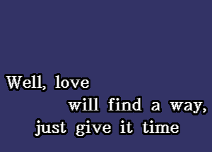 Well, love
Will f ind a way,
just give it time