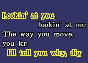 EB
lookin, at me

The way you move,
you km.

magnum