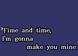 'Time and time,
Fm gonna
make you mine