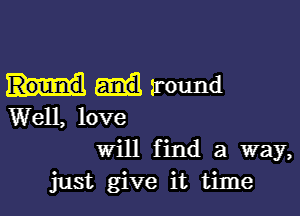 around

Well, love
Will f ind a way,
just give it time