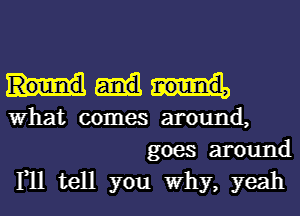 What comes around,

goes around
111 tell you Why, yeah