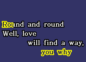 hind and round

Well, love
Will f ind a way,

slum?