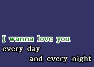 E
every day

and every night