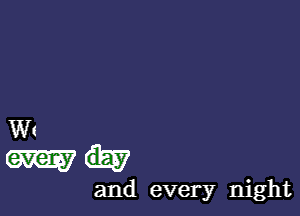 and every night