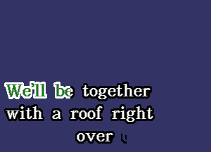 M fie together

With a roof right
over