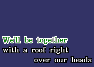 Will together
With a roof right
over our heads