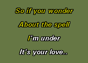So if you wonder

About the spell

I'm under

It's your love..