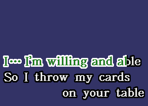 Emmm-Idole

So I throw my cards
on your table