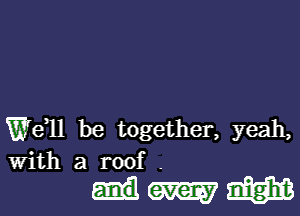 Wen be together, yeah,
With a roof .

dmmgm