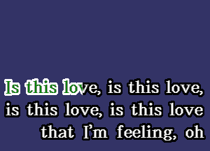 Emble, is this love,

is this love, is this love
that Fm feeling, 0h