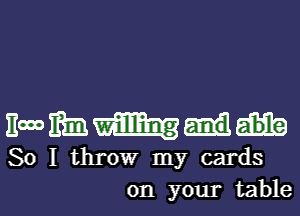 Hmmmu

So I throw my cards

on your table I