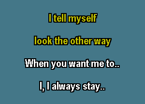 I tell myself

look the other way

When you want me to..

l, I always stay..