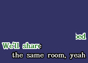 ed

mma

the same room, yeah