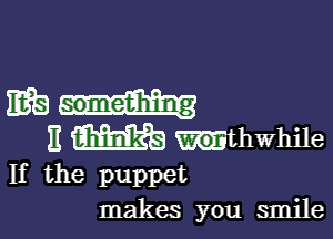 wank

E m uthwhile
If the puppet

makes you smile