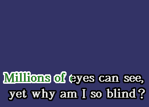 Millions (11? (eyes can see,

yet Why am I so blind?