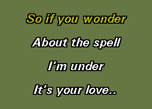 So if you wonder

About the spell

I'm under

It's your love..
