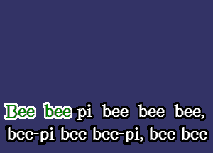 b-pi bee bee bee,
bee-pi bee bee-pi, bee bee