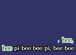 a
h-pi bee bee-pi, bee bee