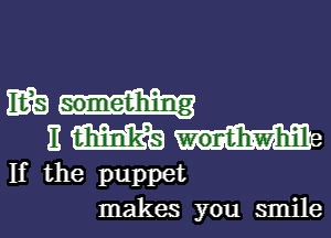 E339
E m

If the puppet
makes you smile