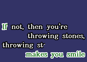 m not, then you,re
throwing stones,
throwing st'

Mum