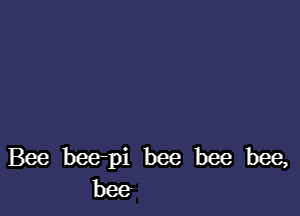 Bee bee-pi bee bee bee,
bee