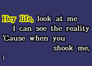 Em Mia, look at me

I can see the reality

,Cause when you
shook me,

1