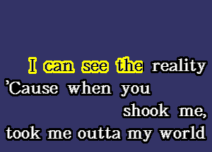 E-mmreamy

,Cause when you
shook me,
took me outta my world