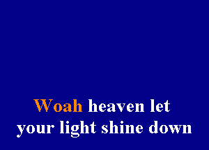 W oah heaven let
your light shine down