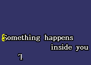 SSomething happens
inside you

'l