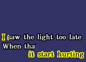 11 Saw the light too late
When tha

mammm