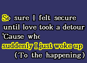 go sure I felt secure
until love took a detour
,Cause Whe

NEW
(TO the happening)