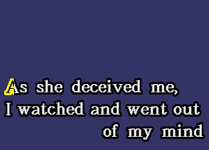 As she deceived me,
I watched and went out
of my mind