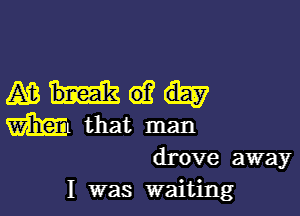 Ashe)?

m that man

drove away
I was waiting