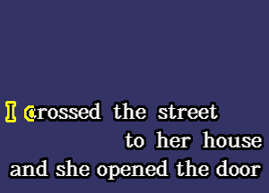 E Grossed the street
to her house

and she opened the door